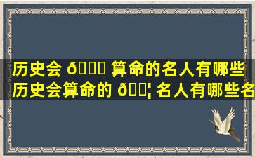 历史会 🍁 算命的名人有哪些（历史会算命的 🐦 名人有哪些名字）